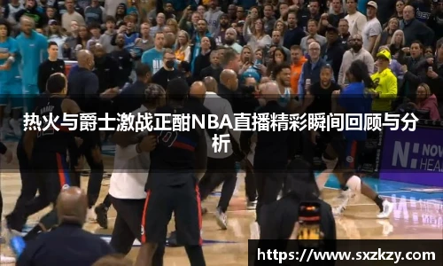 热火与爵士激战正酣NBA直播精彩瞬间回顾与分析