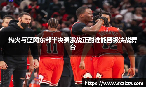 热火与篮网东部半决赛激战正酣谁能晋级决战舞台