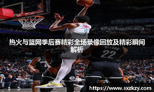 热火与篮网季后赛精彩全场录像回放及精彩瞬间解析