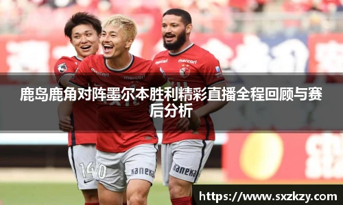 鹿岛鹿角对阵墨尔本胜利精彩直播全程回顾与赛后分析