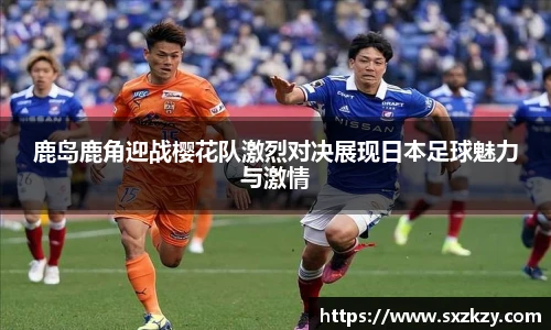 鹿岛鹿角迎战樱花队激烈对决展现日本足球魅力与激情