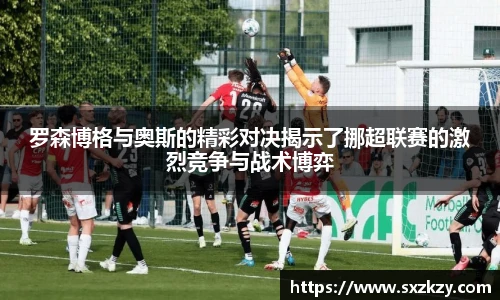 罗森博格与奥斯的精彩对决揭示了挪超联赛的激烈竞争与战术博弈