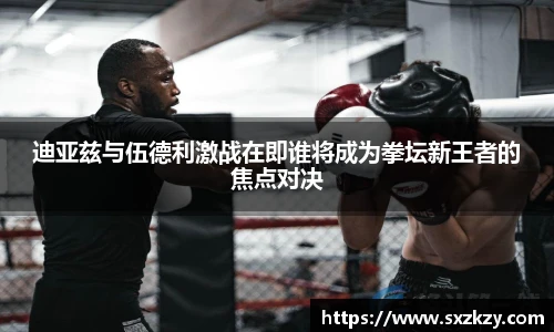 迪亚兹与伍德利激战在即谁将成为拳坛新王者的焦点对决