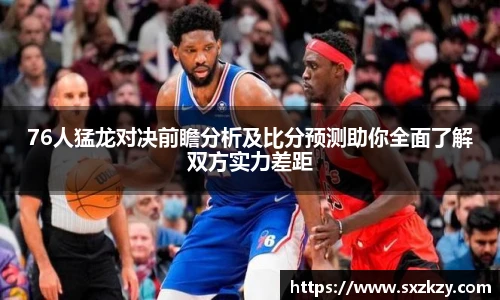76人猛龙对决前瞻分析及比分预测助你全面了解双方实力差距
