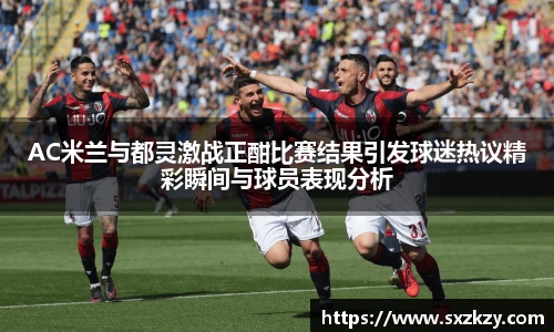 星空真人AC米兰与都灵激战正酣比赛结果引发球迷热议精彩瞬间与球员表现分析