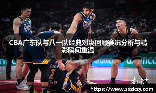 星空真人CBA广东队与八一队经典对决回顾赛况分析与精彩瞬间重温