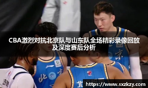 星空真人CBA激烈对抗北京队与山东队全场精彩录像回放及深度赛后分析